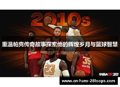 重温帕克传奇故事探索他的辉煌岁月与篮球智慧