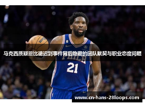 马克西质疑恩比德迟到事件背后隐藏的团队默契与职业态度问题