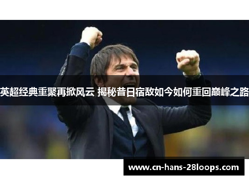 英超经典重聚再掀风云 揭秘昔日宿敌如今如何重回巅峰之路