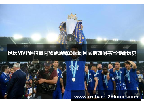 足坛MVP萨拉赫闪耀赛场精彩瞬间回顾他如何书写传奇历史