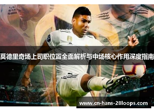 莫德里奇场上司职位置全面解析与中场核心作用深度指南