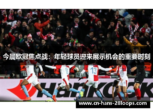 今晨欧冠焦点战：年轻球员迎来展示机会的重要时刻