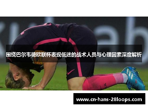 围绕巴尔韦德欧联杯表现低迷的战术人员与心理因素深度解析