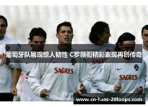 葡萄牙队展现惊人韧性 C罗领衔精彩表现再创传奇