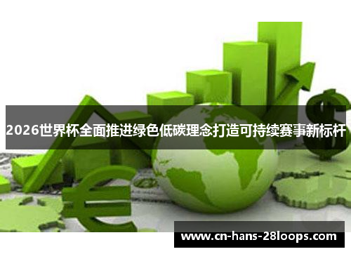 2026世界杯全面推进绿色低碳理念打造可持续赛事新标杆