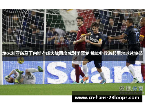 埃米利亚诺马丁内斯点球大战再度成对手噩梦 挑衅扑救激起里尔球迷愤怒