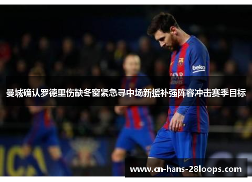 曼城确认罗德里伤缺冬窗紧急寻中场新援补强阵容冲击赛季目标