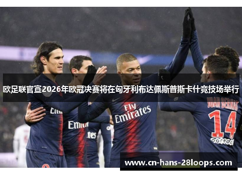 欧足联官宣2026年欧冠决赛将在匈牙利布达佩斯普斯卡什竞技场举行
