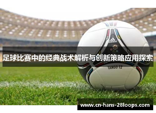 足球比赛中的经典战术解析与创新策略应用探索