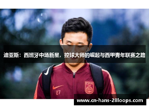 迪亚斯：西班牙中场新星，控球大师的崛起与西甲青年联赛之路